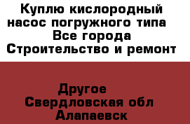 Куплю кислородный насос погружного типа - Все города Строительство и ремонт » Другое   . Свердловская обл.,Алапаевск г.